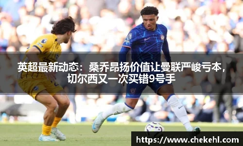 英超最新动态：桑乔昂扬价值让曼联严峻亏本，切尔西又一次买错9号手
